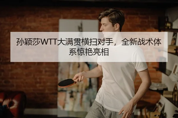 孙颖莎WTT大满贯横扫对手，全新战术体系惊艳亮相