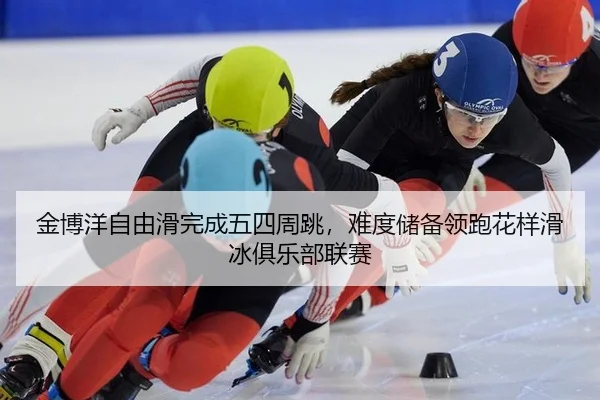 金博洋自由滑完成五四周跳，难度储备领跑花样滑冰俱乐部联赛
