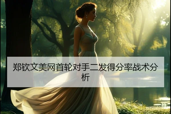 郑钦文美网首轮对手二发得分率战术分析