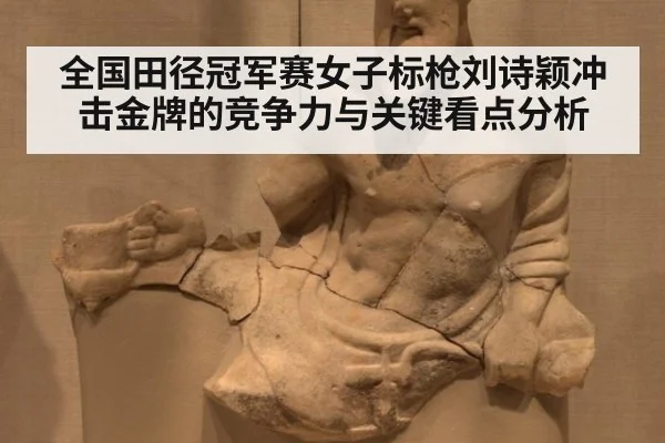 全国田径冠军赛女子标枪刘诗颖冲击金牌的竞争力与关键看点分析